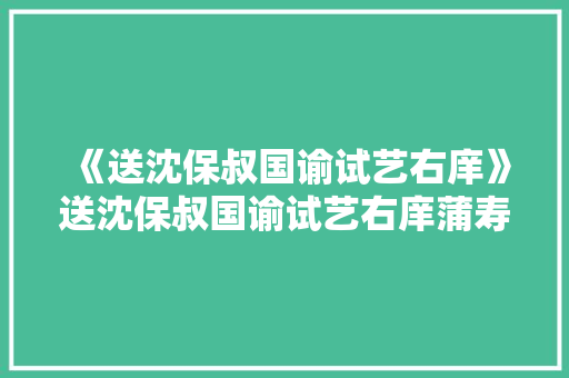 《送沈保叔国谕试艺右庠》送沈保叔国谕试艺右庠蒲寿宬原文、翻译、赏析和诗意