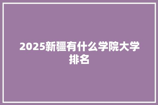 2025新疆有什么学院大学排名