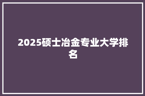 2025硕士冶金专业大学排名