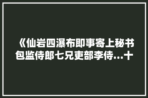 《仙岩四瀑布即事寄上秘书包监侍郎七兄吏部李侍…十四韵》仙岩四瀑布即事寄上秘书包监侍郎七兄吏部李侍…十四韵路应原文、翻译、赏析和诗意